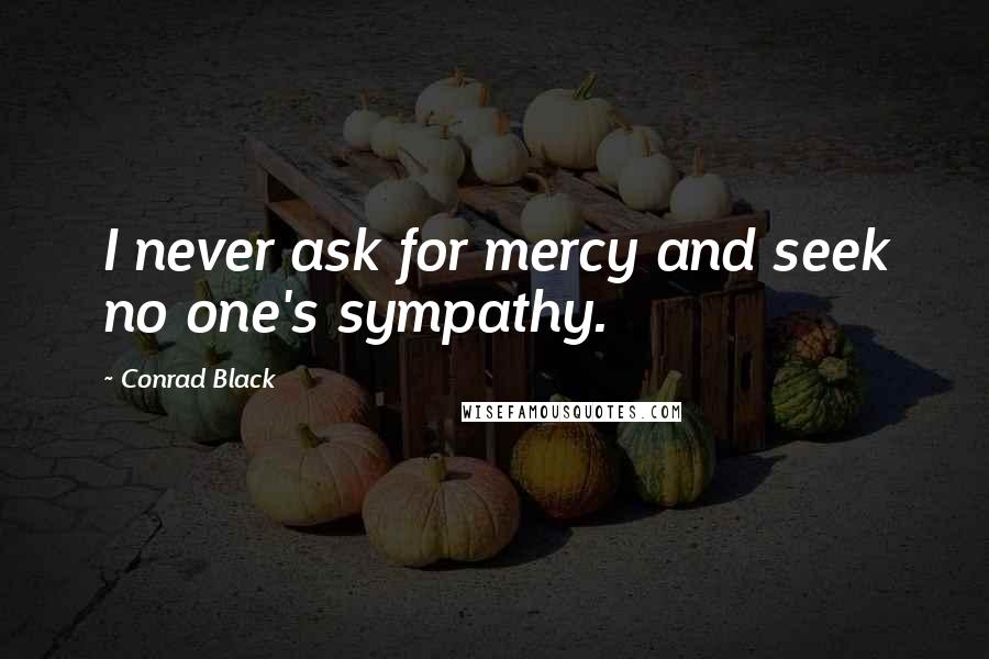 Conrad Black Quotes: I never ask for mercy and seek no one's sympathy.