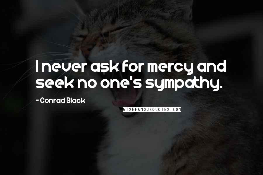 Conrad Black Quotes: I never ask for mercy and seek no one's sympathy.