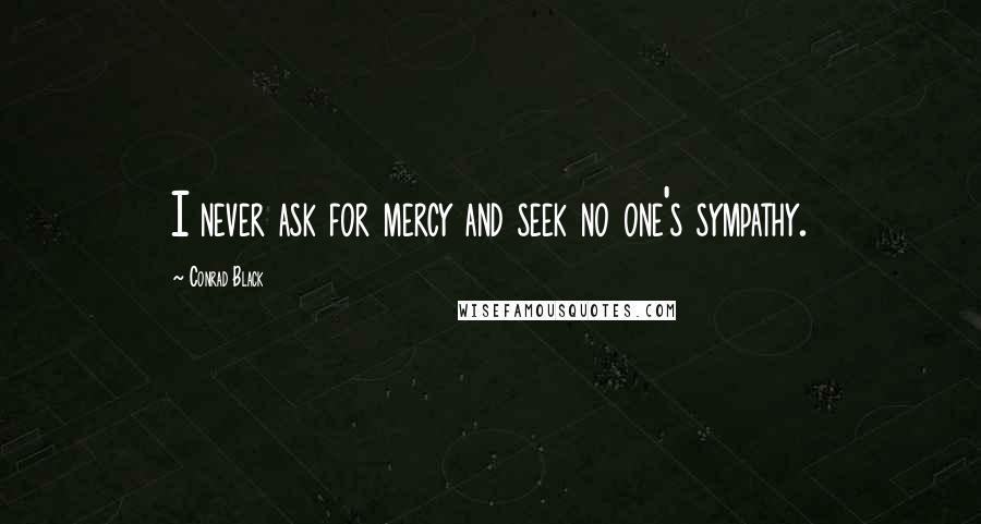 Conrad Black Quotes: I never ask for mercy and seek no one's sympathy.