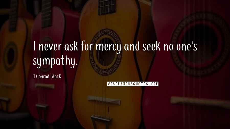 Conrad Black Quotes: I never ask for mercy and seek no one's sympathy.
