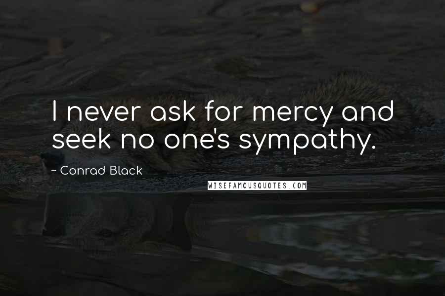 Conrad Black Quotes: I never ask for mercy and seek no one's sympathy.