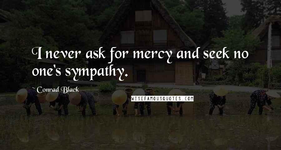 Conrad Black Quotes: I never ask for mercy and seek no one's sympathy.