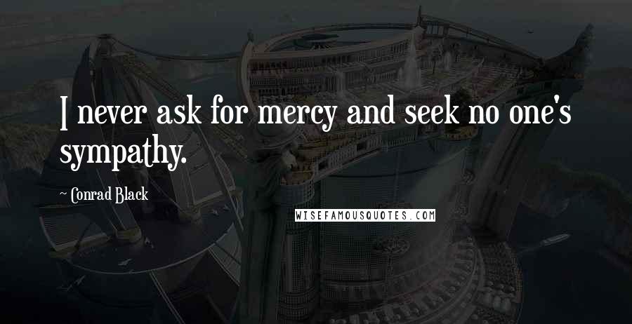 Conrad Black Quotes: I never ask for mercy and seek no one's sympathy.