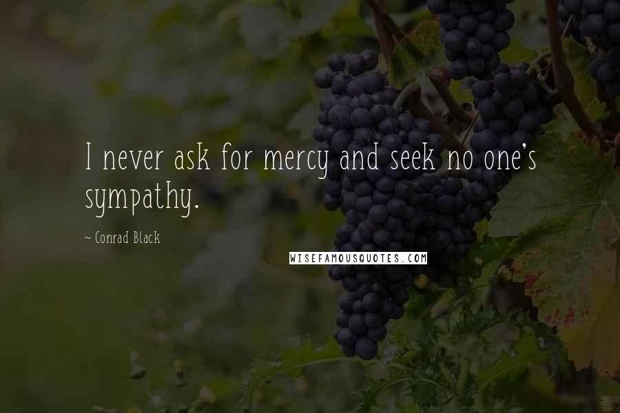 Conrad Black Quotes: I never ask for mercy and seek no one's sympathy.