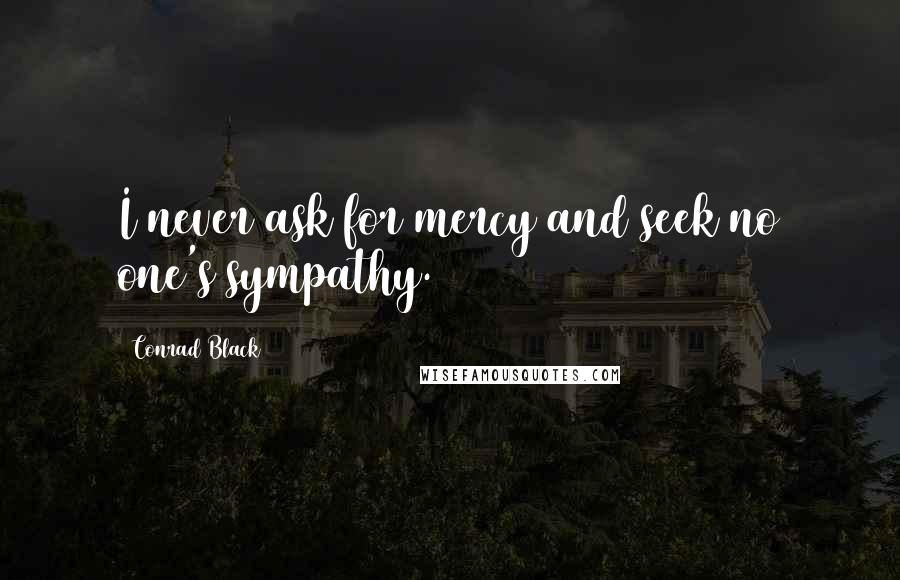 Conrad Black Quotes: I never ask for mercy and seek no one's sympathy.