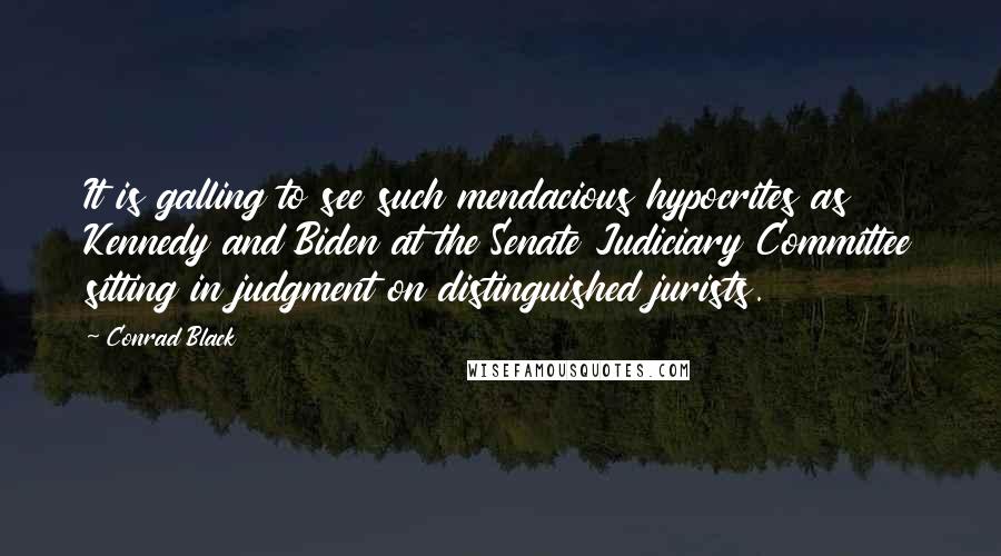 Conrad Black Quotes: It is galling to see such mendacious hypocrites as Kennedy and Biden at the Senate Judiciary Committee sitting in judgment on distinguished jurists.