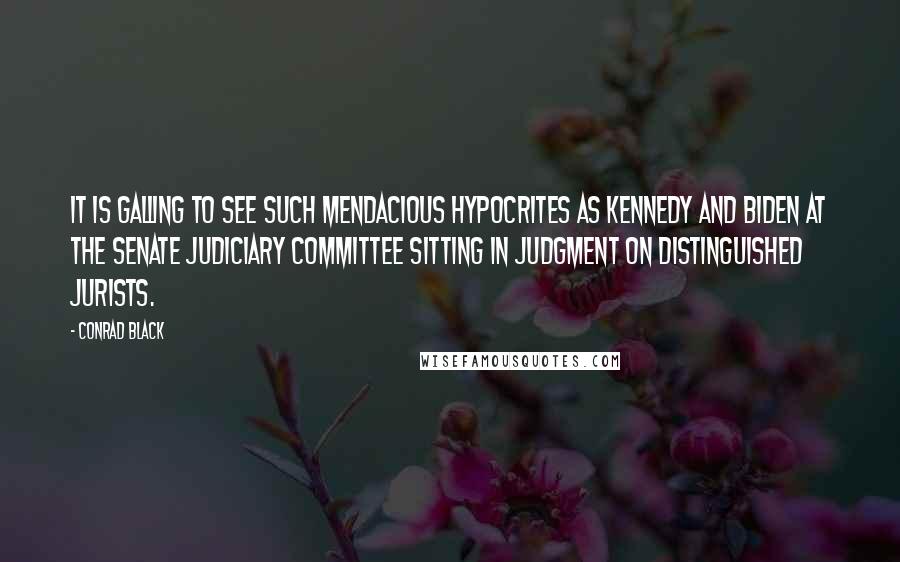 Conrad Black Quotes: It is galling to see such mendacious hypocrites as Kennedy and Biden at the Senate Judiciary Committee sitting in judgment on distinguished jurists.