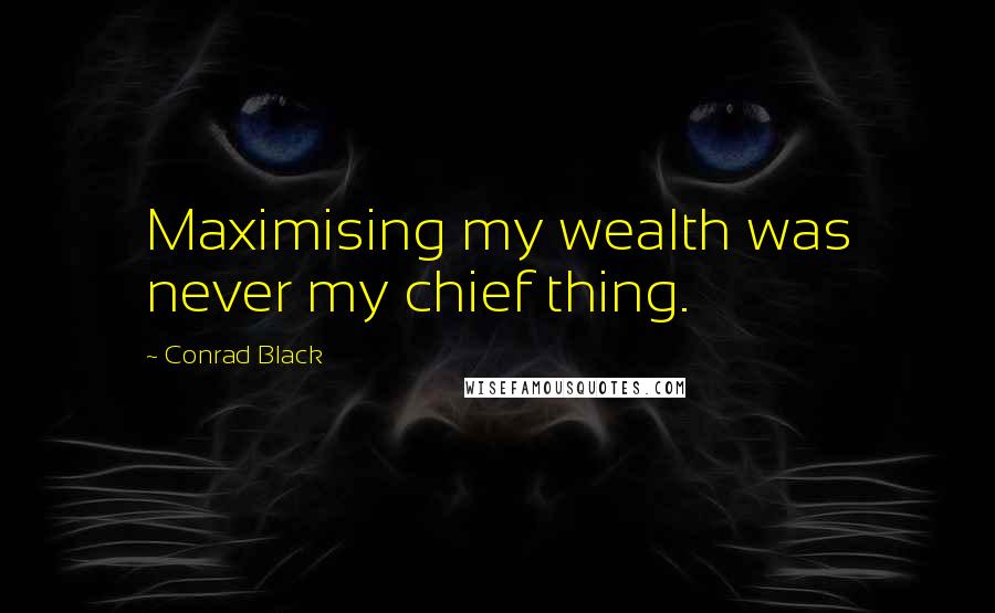 Conrad Black Quotes: Maximising my wealth was never my chief thing.