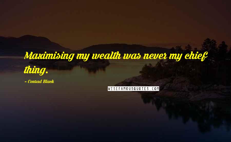 Conrad Black Quotes: Maximising my wealth was never my chief thing.