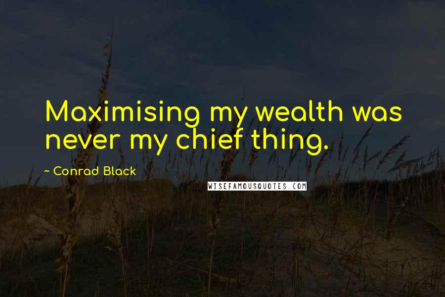 Conrad Black Quotes: Maximising my wealth was never my chief thing.