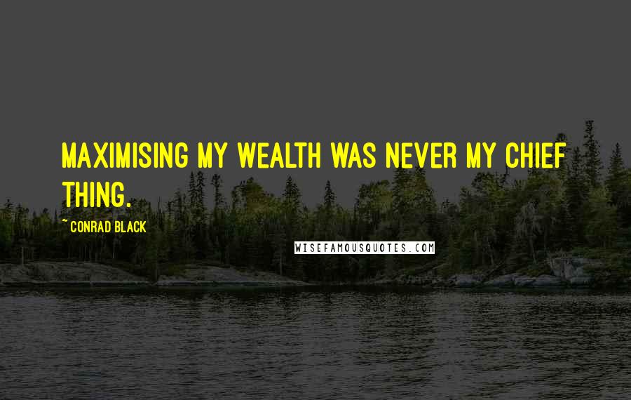 Conrad Black Quotes: Maximising my wealth was never my chief thing.