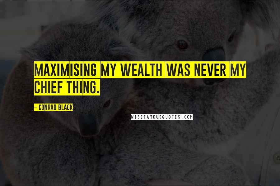 Conrad Black Quotes: Maximising my wealth was never my chief thing.