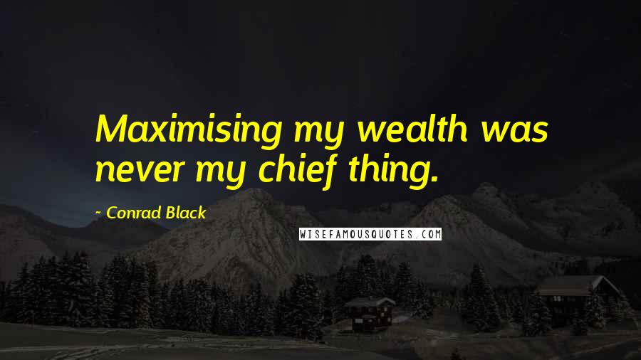 Conrad Black Quotes: Maximising my wealth was never my chief thing.