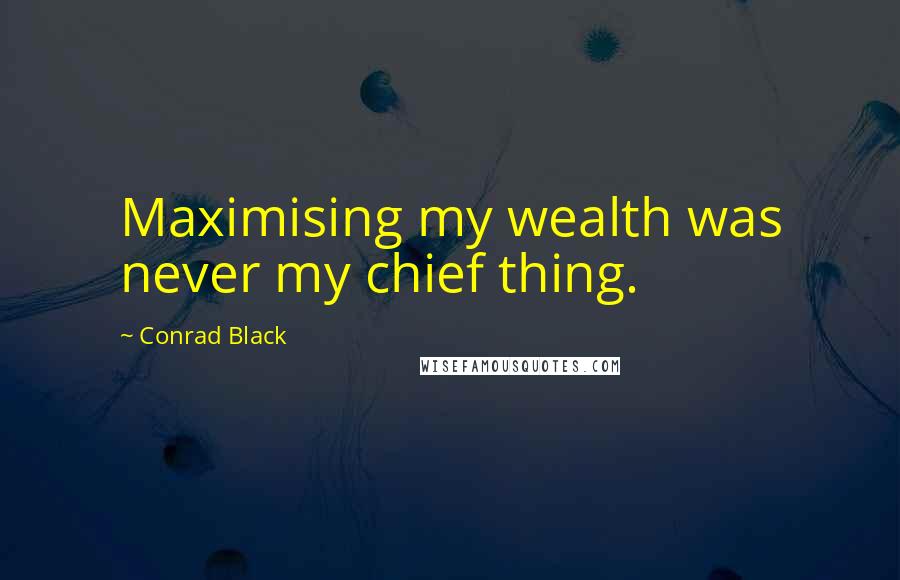 Conrad Black Quotes: Maximising my wealth was never my chief thing.