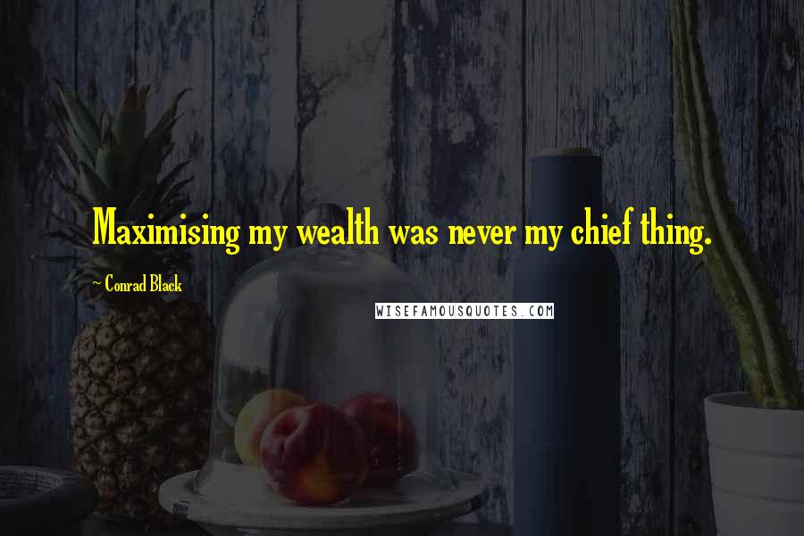 Conrad Black Quotes: Maximising my wealth was never my chief thing.