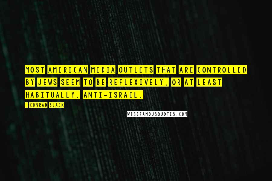 Conrad Black Quotes: Most American media outlets that are controlled by Jews seem to be reflexively, or at least habitually, anti-Israel.