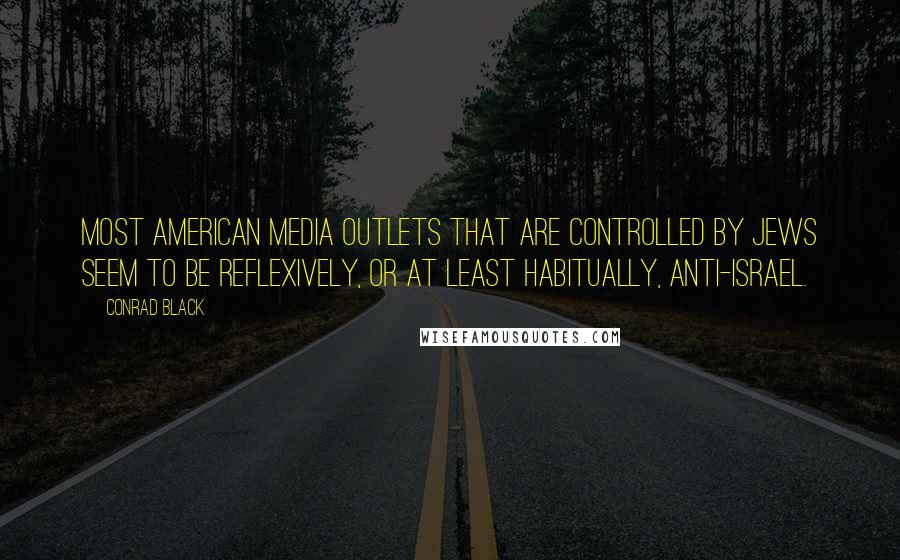 Conrad Black Quotes: Most American media outlets that are controlled by Jews seem to be reflexively, or at least habitually, anti-Israel.