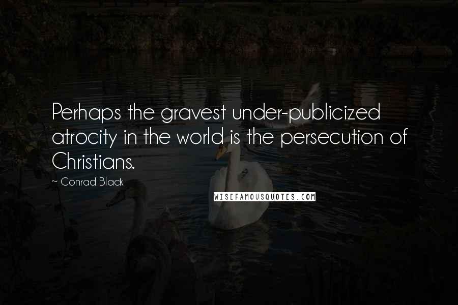 Conrad Black Quotes: Perhaps the gravest under-publicized atrocity in the world is the persecution of Christians.