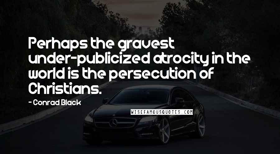 Conrad Black Quotes: Perhaps the gravest under-publicized atrocity in the world is the persecution of Christians.