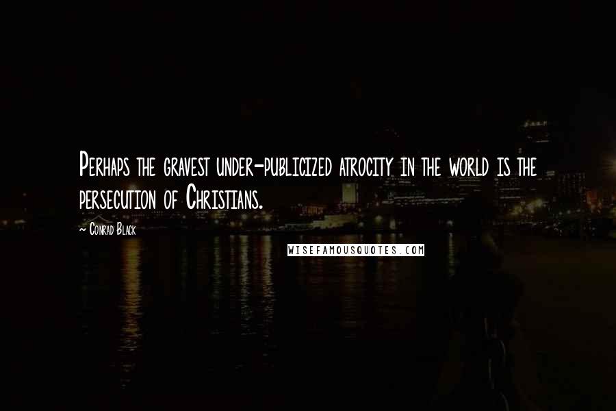 Conrad Black Quotes: Perhaps the gravest under-publicized atrocity in the world is the persecution of Christians.