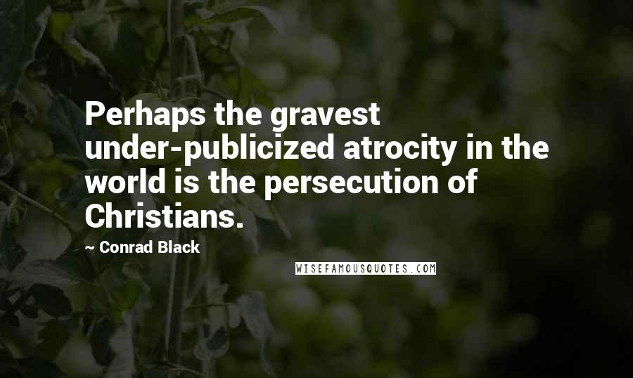 Conrad Black Quotes: Perhaps the gravest under-publicized atrocity in the world is the persecution of Christians.