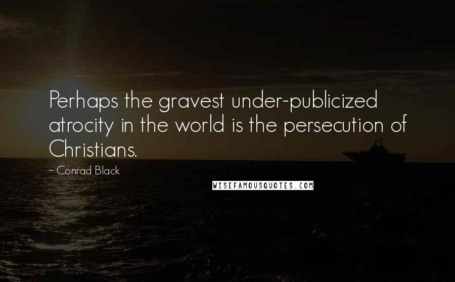 Conrad Black Quotes: Perhaps the gravest under-publicized atrocity in the world is the persecution of Christians.