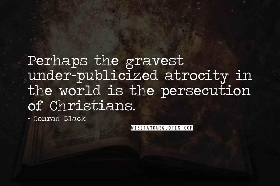Conrad Black Quotes: Perhaps the gravest under-publicized atrocity in the world is the persecution of Christians.