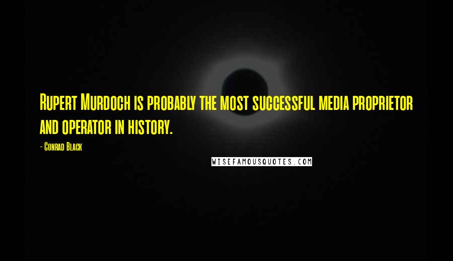 Conrad Black Quotes: Rupert Murdoch is probably the most successful media proprietor and operator in history.
