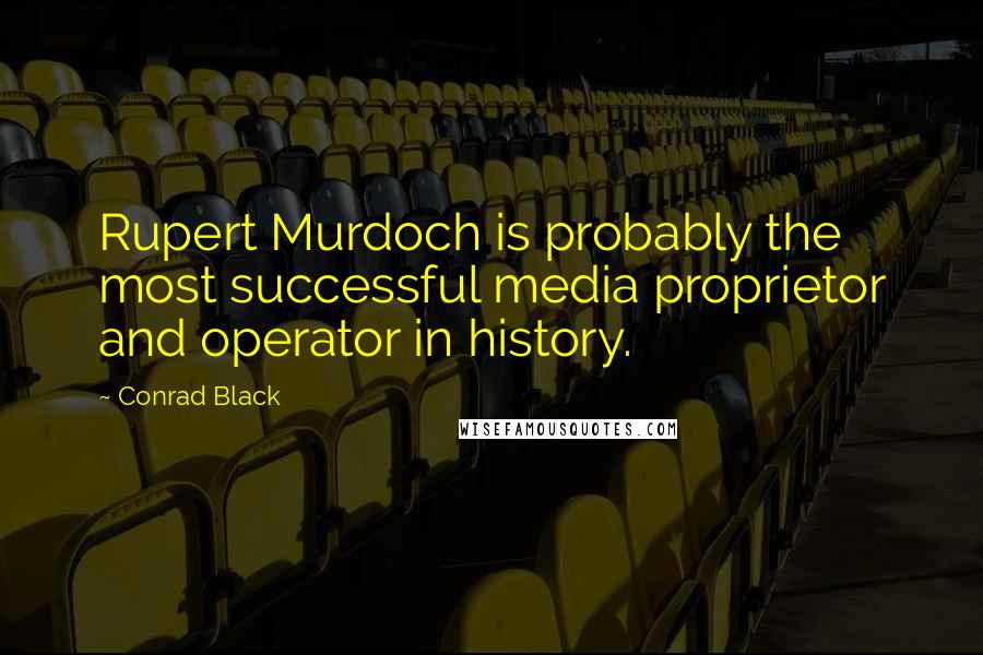 Conrad Black Quotes: Rupert Murdoch is probably the most successful media proprietor and operator in history.