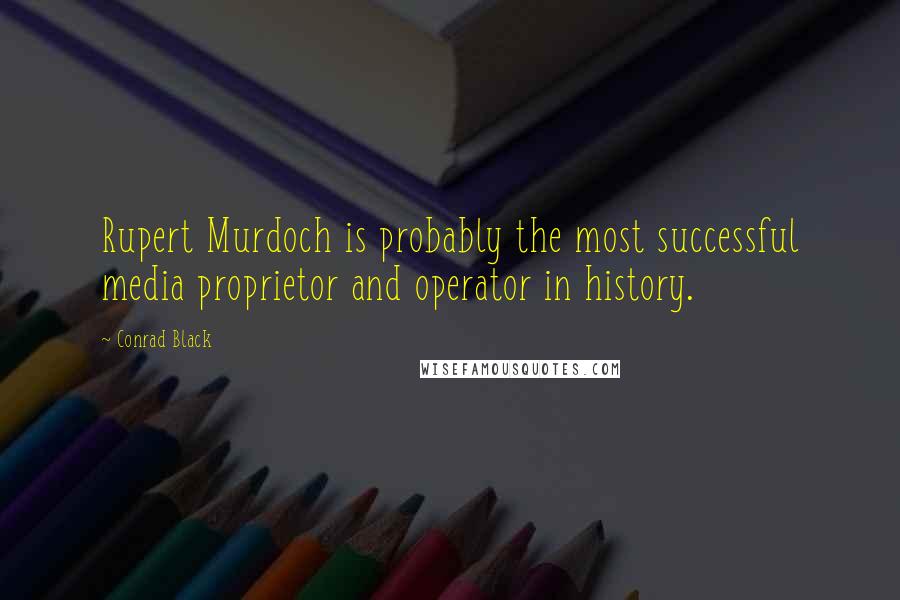 Conrad Black Quotes: Rupert Murdoch is probably the most successful media proprietor and operator in history.