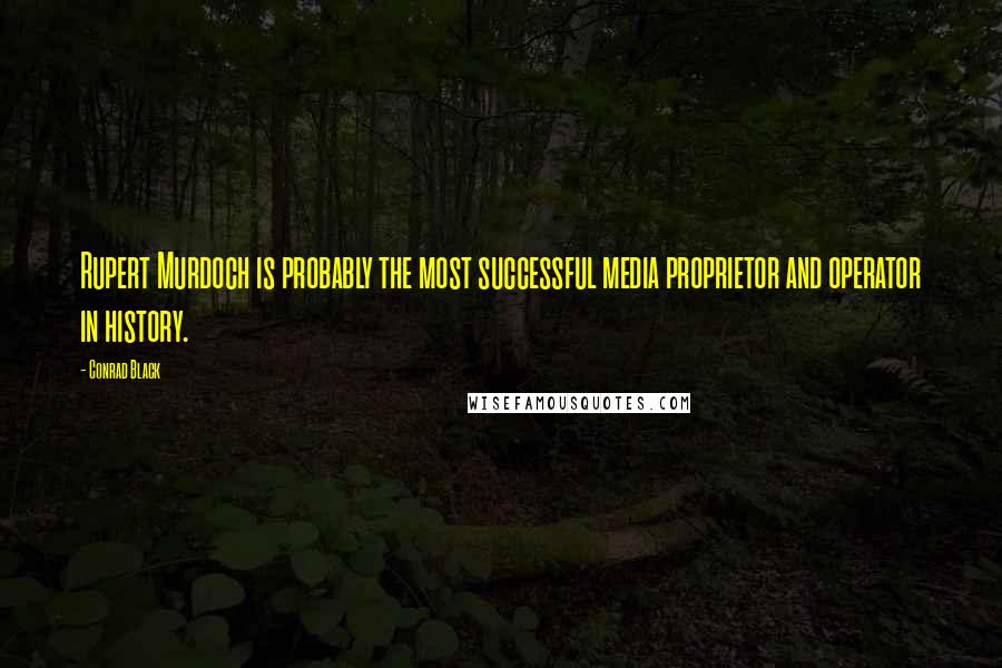 Conrad Black Quotes: Rupert Murdoch is probably the most successful media proprietor and operator in history.