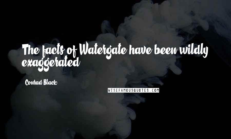 Conrad Black Quotes: The facts of Watergate have been wildly exaggerated.