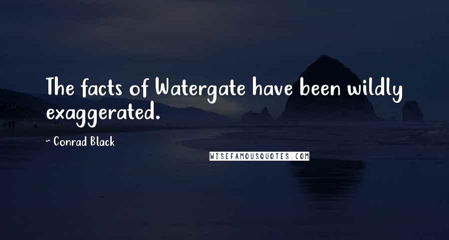 Conrad Black Quotes: The facts of Watergate have been wildly exaggerated.