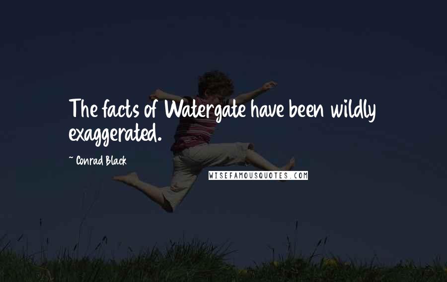 Conrad Black Quotes: The facts of Watergate have been wildly exaggerated.