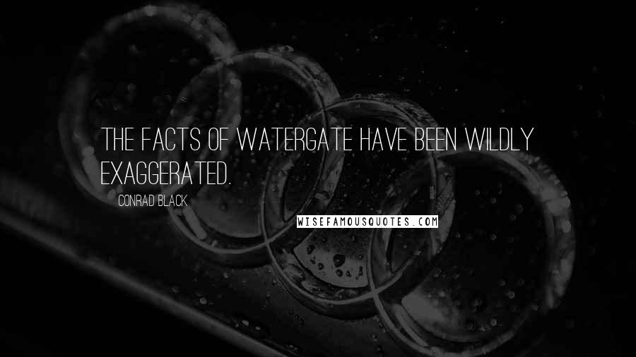 Conrad Black Quotes: The facts of Watergate have been wildly exaggerated.