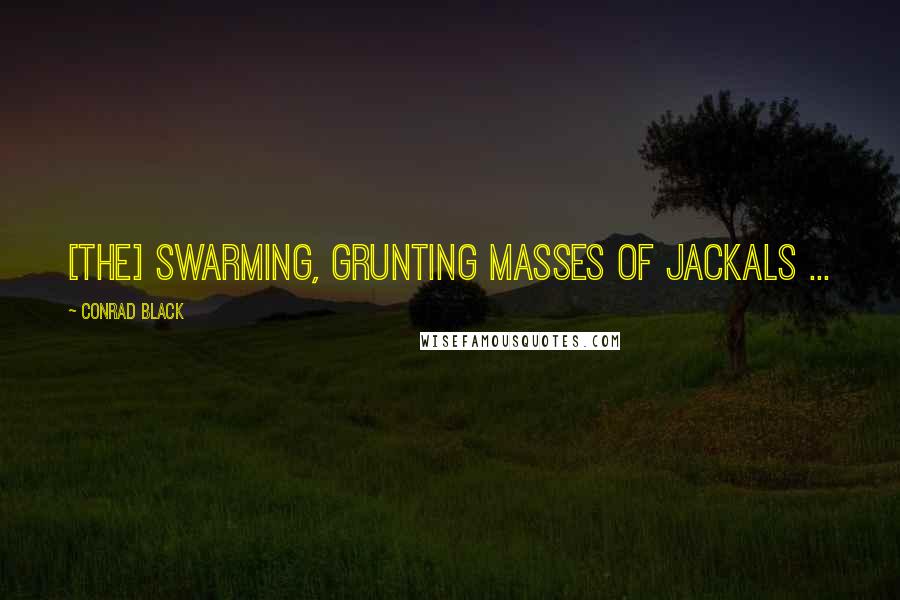 Conrad Black Quotes: [The] swarming, grunting masses of jackals ...