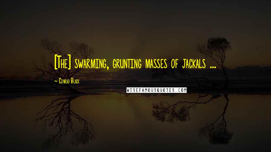 Conrad Black Quotes: [The] swarming, grunting masses of jackals ...