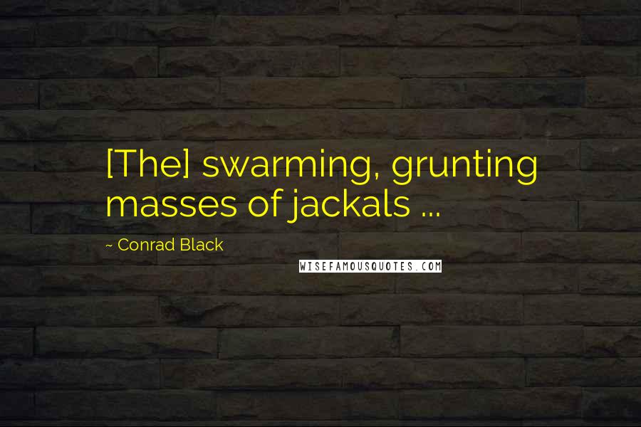 Conrad Black Quotes: [The] swarming, grunting masses of jackals ...