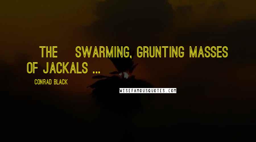 Conrad Black Quotes: [The] swarming, grunting masses of jackals ...