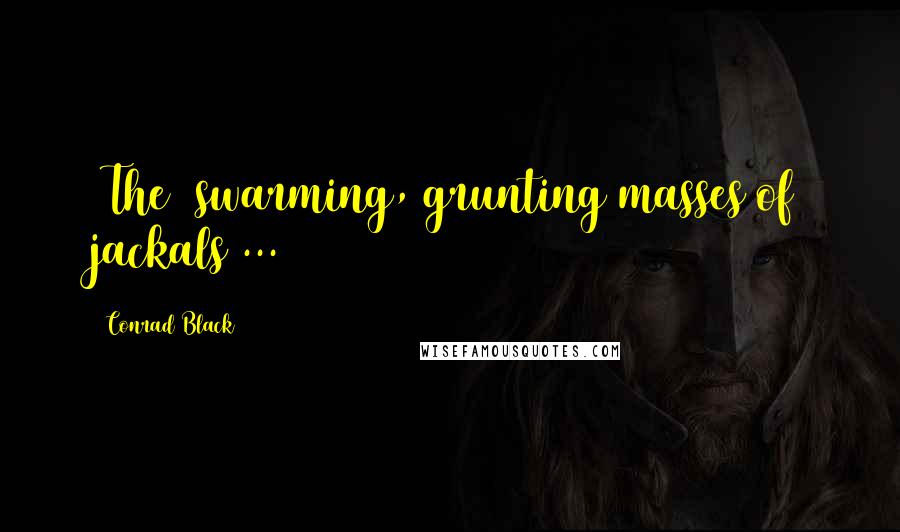 Conrad Black Quotes: [The] swarming, grunting masses of jackals ...