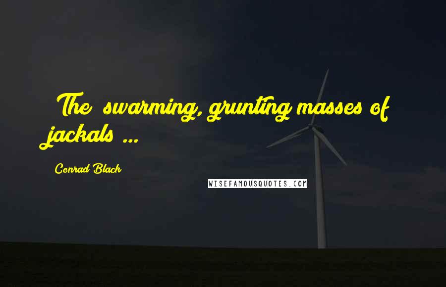 Conrad Black Quotes: [The] swarming, grunting masses of jackals ...