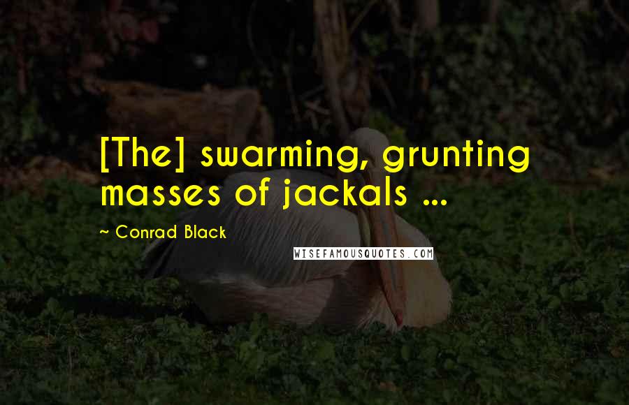 Conrad Black Quotes: [The] swarming, grunting masses of jackals ...