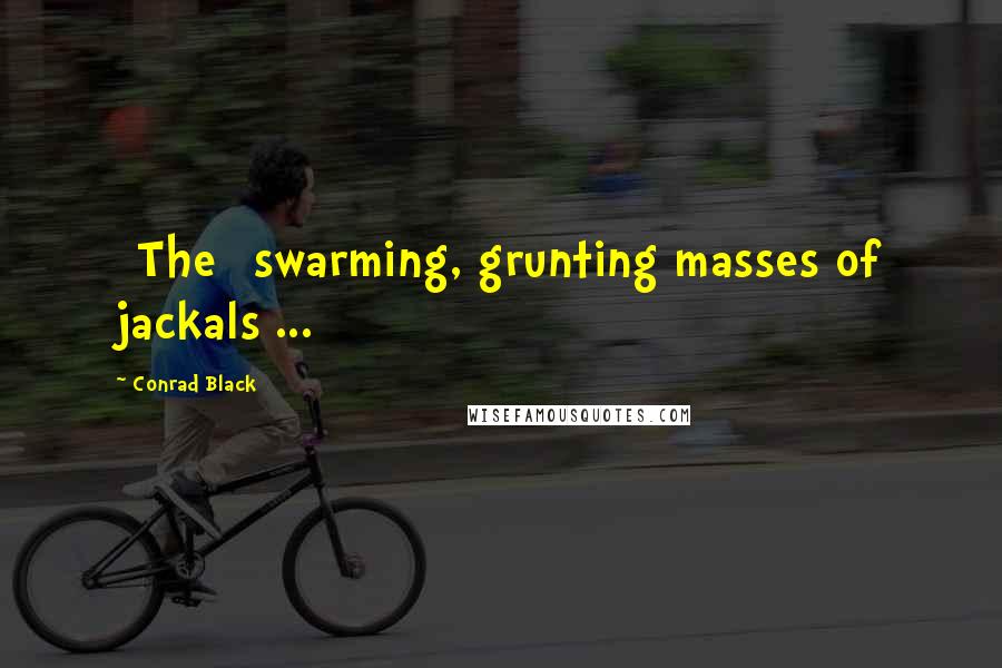 Conrad Black Quotes: [The] swarming, grunting masses of jackals ...