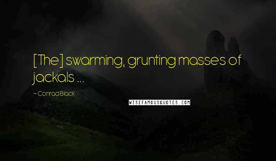 Conrad Black Quotes: [The] swarming, grunting masses of jackals ...
