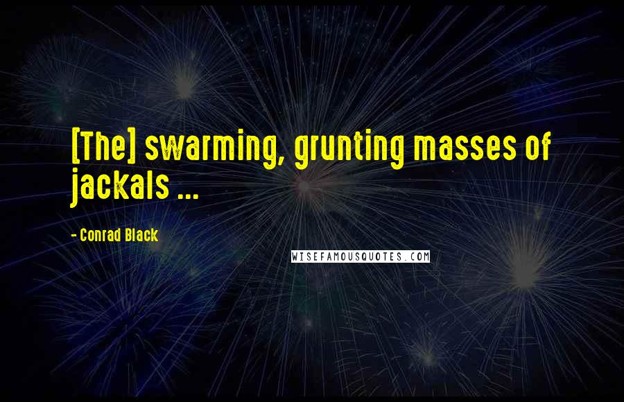 Conrad Black Quotes: [The] swarming, grunting masses of jackals ...