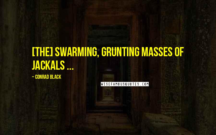 Conrad Black Quotes: [The] swarming, grunting masses of jackals ...