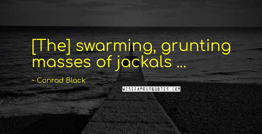 Conrad Black Quotes: [The] swarming, grunting masses of jackals ...