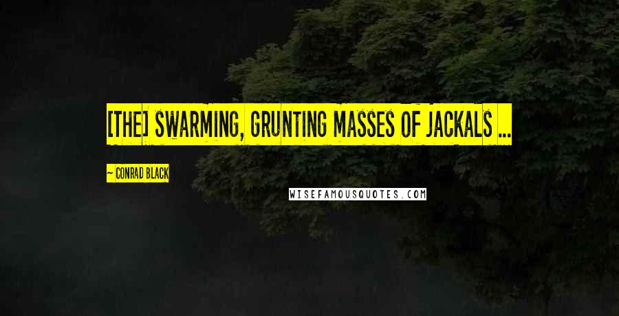 Conrad Black Quotes: [The] swarming, grunting masses of jackals ...