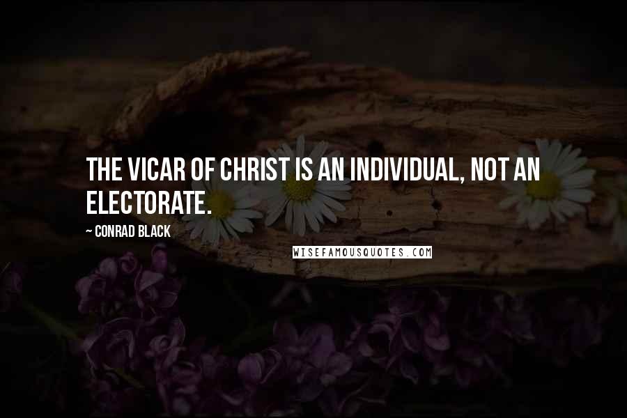 Conrad Black Quotes: The vicar of Christ is an individual, not an electorate.