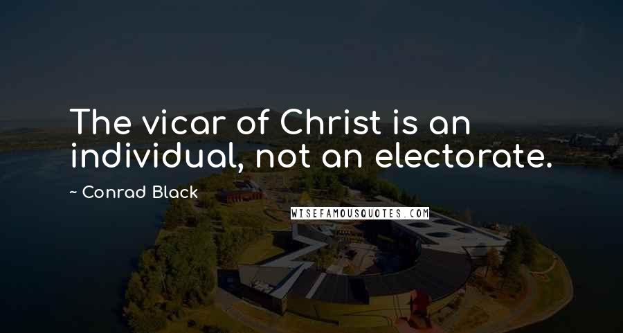 Conrad Black Quotes: The vicar of Christ is an individual, not an electorate.